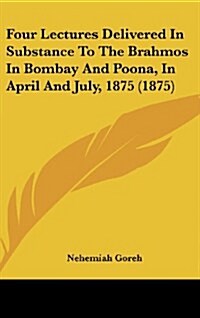 Four Lectures Delivered in Substance to the Brahmos in Bombay and Poona, in April and July, 1875 (1875) (Hardcover)