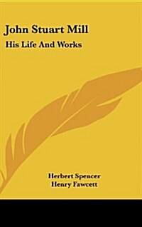 John Stuart Mill: His Life and Works: Twelve Sketches by Herbert Spencer, Henry Fawcett, Frederic Harrison, and Other Distinguished Auth (Hardcover)