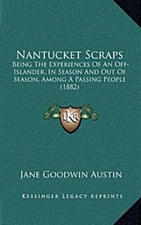 Nantucket Scraps: Being the Experiences of an Off-Islander, in Season and Out of Season, Among a Passing People (1882) (Hardcover)