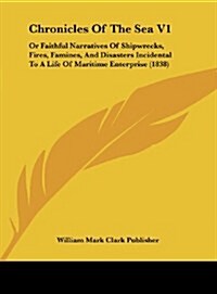 Chronicles of the Sea V1: Or Faithful Narratives of Shipwrecks, Fires, Famines, and Disasters Incidental to a Life of Maritime Enterprise (1838) (Hardcover)