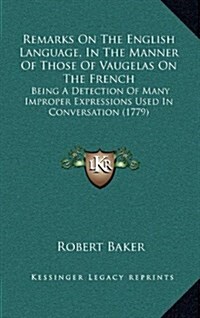 Remarks on the English Language, in the Manner of Those of Vaugelas on the French: Being a Detection of Many Improper Expressions Used in Conversation (Hardcover)