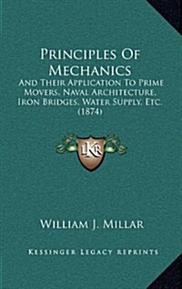 Principles of Mechanics: And Their Application to Prime Movers, Naval Architecture, Iron Bridges, Water Supply, Etc. (1874) (Hardcover)