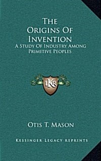 The Origins of Invention: A Study of Industry Among Primitive Peoples (Hardcover)