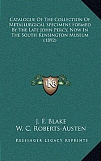 Catalogue of the Collection of Metallurgical Specimens Formed by the Late John Percy, Now in the South Kensington Museum (1892) (Hardcover)
