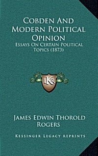 Cobden and Modern Political Opinion: Essays on Certain Political Topics (1873) (Hardcover)