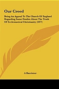 Our Creed: Being an Appeal to the Church of England Regarding Some Doubts about the Truth of Ecclesiastical Christianity (1877) (Hardcover)