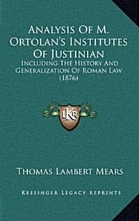 Analysis of M. Ortolans Institutes of Justinian: Including the History and Generalization of Roman Law (1876) (Hardcover)