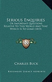 Serious Enquiries: Or Important Questions Relative to This World and That Which Is to Come (1815) (Hardcover)