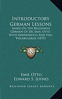 Introductory German Lessons: Based on the Beginning German of Dr. Emil Otto, with Amendments and Full Vocabularies (1875) (Hardcover)