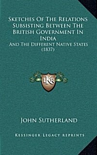 Sketches of the Relations Subsisting Between the British Government in India: And the Different Native States (1837) (Hardcover)