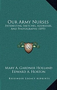 Our Army Nurses: Interesting Sketches, Addresses, and Photographs (1895) (Hardcover)