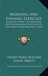 Morning and Evening Exercises: Selected from the Published and Unpublished Writings of the Henry Ward Beecher (1874) (Hardcover)