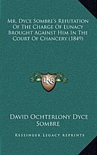 Mr. Dyce Sombres Refutation of the Charge of Lunacy Brought Against Him in the Court of Chancery (1849) (Hardcover)