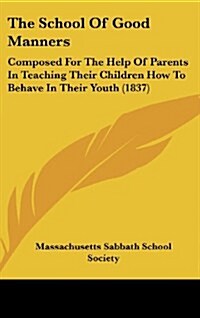 The School of Good Manners: Composed for the Help of Parents in Teaching Their Children How to Behave in Their Youth (1837) (Hardcover)