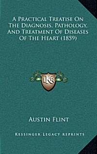 A Practical Treatise on the Diagnosis, Pathology, and Treatment of Diseases of the Heart (1859) (Hardcover)