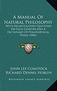 A Manual of Natural Philosophy: With Recapitulatory Questions on Each Chapter and a Dictionary of Philosophical Terms (1846) (Hardcover)