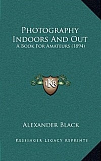 Photography Indoors and Out: A Book for Amateurs (1894) (Hardcover)