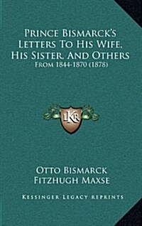 Prince Bismarcks Letters to His Wife, His Sister, and Others: From 1844-1870 (1878) (Hardcover)