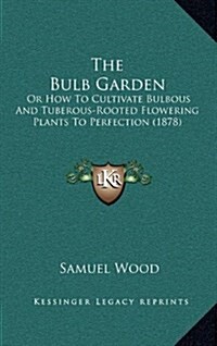 The Bulb Garden: Or How to Cultivate Bulbous and Tuberous-Rooted Flowering Plants to Perfection (1878) (Hardcover)