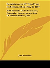 Reminiscences of Troy, from Its Settlement in 1790, to 1807: With Remarks on Its Commerce, Enterprise, Improvements, State of Political Parties (1853) (Hardcover)