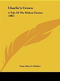 Charlies Crown: A Tale of the Ribbon Famine (1885) (Hardcover)