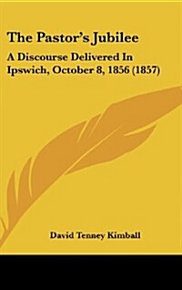 The Pastors Jubilee: A Discourse Delivered in Ipswich, October 8, 1856 (1857) (Hardcover)