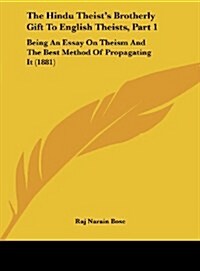 The Hindu Theists Brotherly Gift to English Theists, Part 1: Being an Essay on Theism and the Best Method of Propagating It (1881) (Hardcover)