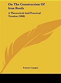 On the Construction of Iron Roofs: A Theoretical and Practical Treatise (1868) (Hardcover)