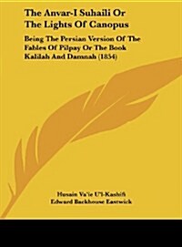 The Anvar-I Suhaili or the Lights of Canopus: Being the Persian Version of the Fables of Pilpay or the Book Kalilah and Damnah (1854) (Hardcover)