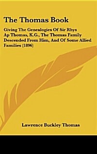 The Thomas Book: Giving the Genealogies of Sir Rhys AP Thomas, K.G., the Thomas Family Descended from Him, and of Some Allied Families (Hardcover)