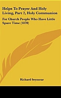 Helps to Prayer and Holy Living, Part 2, Holy Communion: For Church People Who Have Little Spare Time (1870) (Hardcover)