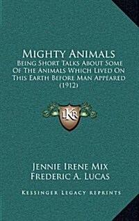 Mighty Animals: Being Short Talks about Some of the Animals Which Lived on This Earth Before Man Appeared (1912) (Hardcover)