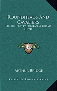 Roundheads and Cavaliers: Or the Pretty Puritan, a Drama (1894) (Hardcover)