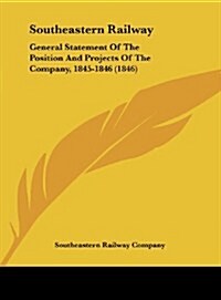 Southeastern Railway: General Statement of the Position and Projects of the Company, 1845-1846 (1846) (Hardcover)