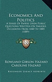 Economics and Politics: A Series of Papers Upon Public Questions Written on Various Occasions from 1840 to 1885 (1889) (Hardcover)