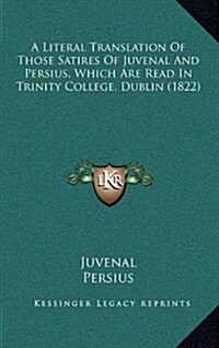 A Literal Translation of Those Satires of Juvenal and Persius, Which Are Read in Trinity College, Dublin (1822) (Hardcover)