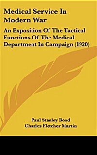 Medical Service in Modern War: An Exposition of the Tactical Functions of the Medical Department in Campaign (1920) (Hardcover)