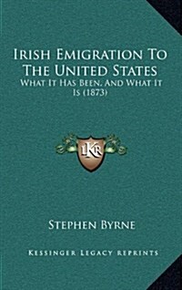 Irish Emigration to the United States: What It Has Been, and What It Is (1873) (Hardcover)