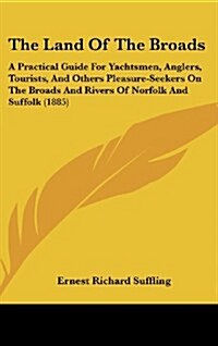 The Land of the Broads: A Practical Guide for Yachtsmen, Anglers, Tourists, and Others Pleasure-Seekers on the Broads and Rivers of Norfolk an (Hardcover)