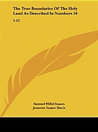 The True Boundaries of the Holy Land as Described in Numbers 34: 1-12: Solving the Many Diversified Theories as to Their Location (1917) (Hardcover)