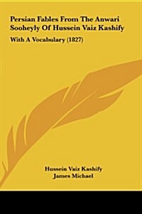 Persian Fables from the Anwari Sooheyly of Hussein Vaiz Kashify: With a Vocabulary (1827) (Hardcover)