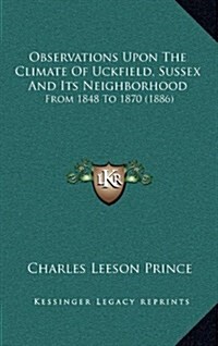 Observations Upon the Climate of Uckfield, Sussex and Its Neighborhood: From 1848 to 1870 (1886) (Hardcover)