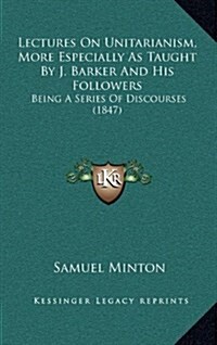 Lectures on Unitarianism, More Especially as Taught by J. Barker and His Followers: Being a Series of Discourses (1847) (Hardcover)