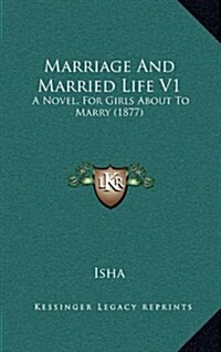 Marriage and Married Life V1: A Novel, for Girls about to Marry (1877) (Hardcover)