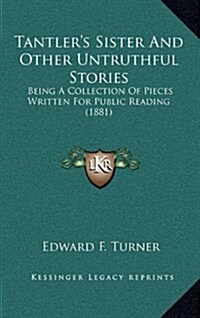 Tantlers Sister and Other Untruthful Stories: Being a Collection of Pieces Written for Public Reading (1881) (Hardcover)