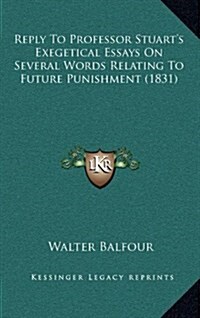 Reply to Professor Stuarts Exegetical Essays on Several Words Relating to Future Punishment (1831) (Hardcover)