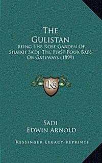 The Gulistan: Being the Rose Garden of Shaikh Sadi, the First Four Babs or Gateways (1899) (Hardcover)