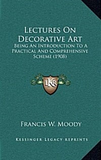 Lectures on Decorative Art: Being an Introduction to a Practical and Comprehensive Scheme (1908) (Hardcover)