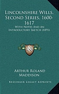 Lincolnshire Wills, Second Series, 1600-1617: With Notes and an Introductory Sketch (1891) (Hardcover)