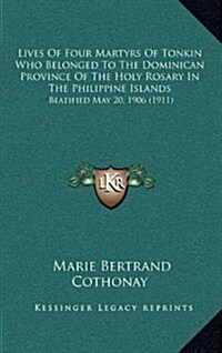 Lives of Four Martyrs of Tonkin Who Belonged to the Dominican Province of the Holy Rosary in the Philippine Islands: Beatified May 20, 1906 (1911) (Hardcover)